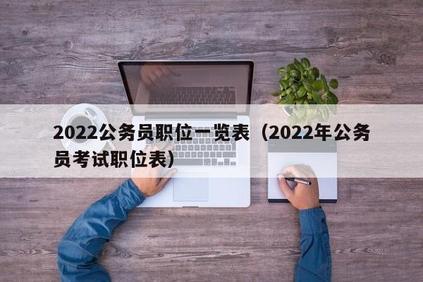 2022公务员职位一览表（2022年公务员考试职位表）