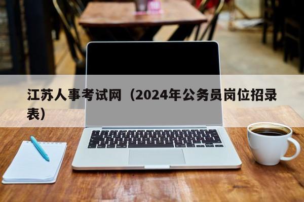 江苏人事考试网（2024年公务员岗位招录表）